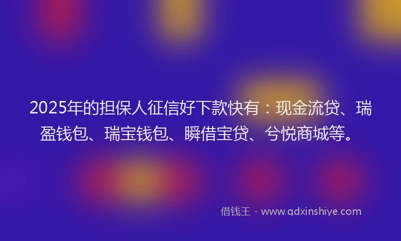 2025年的担保人征信好下款快有：现金流贷、瑞盈钱包、瑞宝钱包、瞬借宝贷、兮悦商城等。