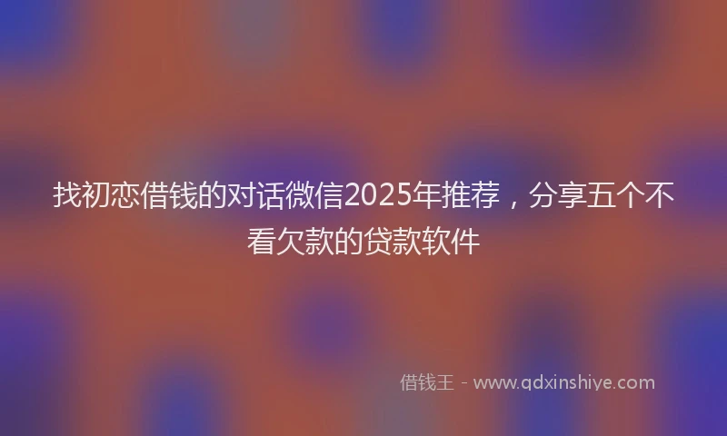 找初恋借钱的对话微信2025年推荐，分享五个不看欠款的贷款软件