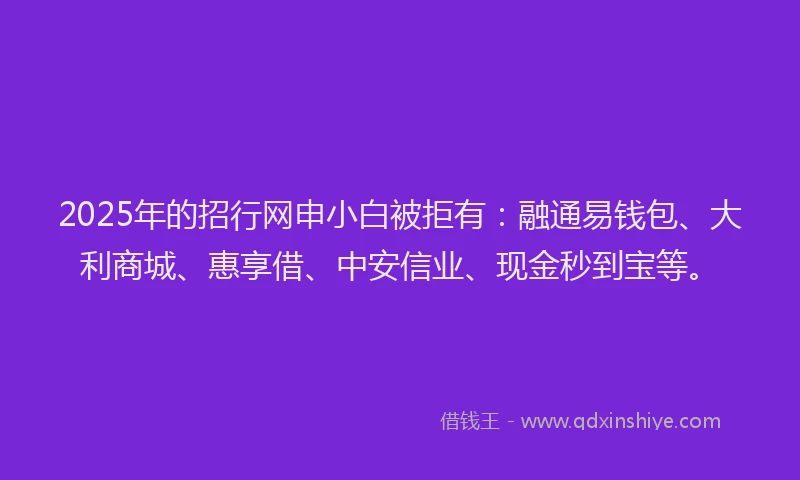 2025年的招行网申小白被拒有：融通易钱包、大利商城、惠享借、中安信业、现金秒到宝等。