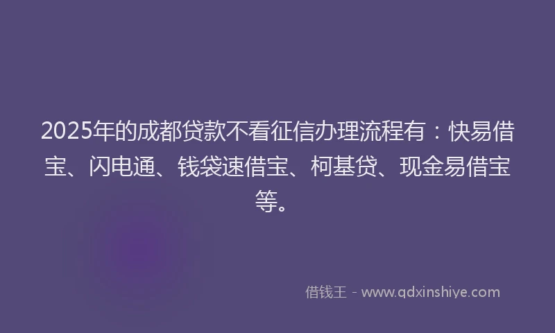 2025年的成都贷款不看征信办理流程有：快易借宝、闪电通、钱袋速借宝、柯基贷、现金易借宝等。