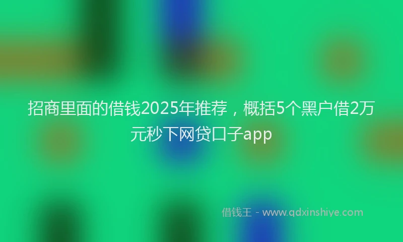 招商里面的借钱2025年推荐，概括5个黑户借2万元秒下网贷口子app
