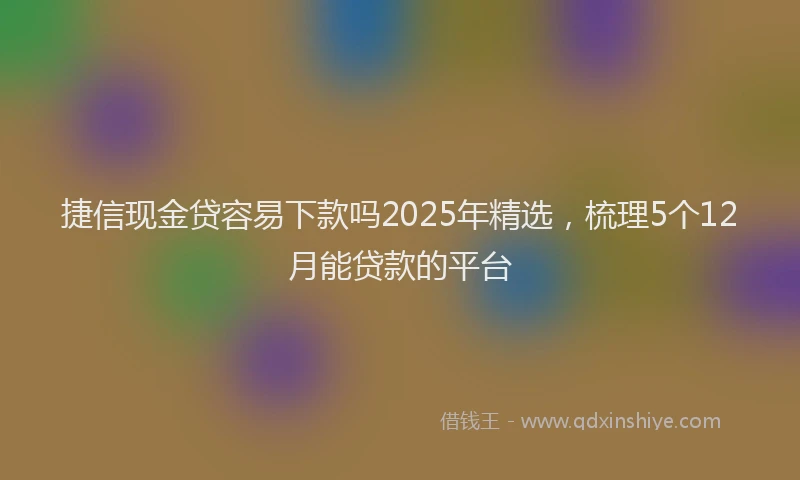 捷信现金贷容易下款吗2025年精选，梳理5个12月能贷款的平台