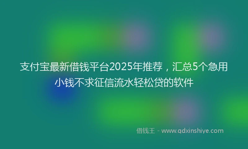 支付宝最新借钱平台2025年推荐，汇总5个急用小钱不求征信流水轻松贷的软件
