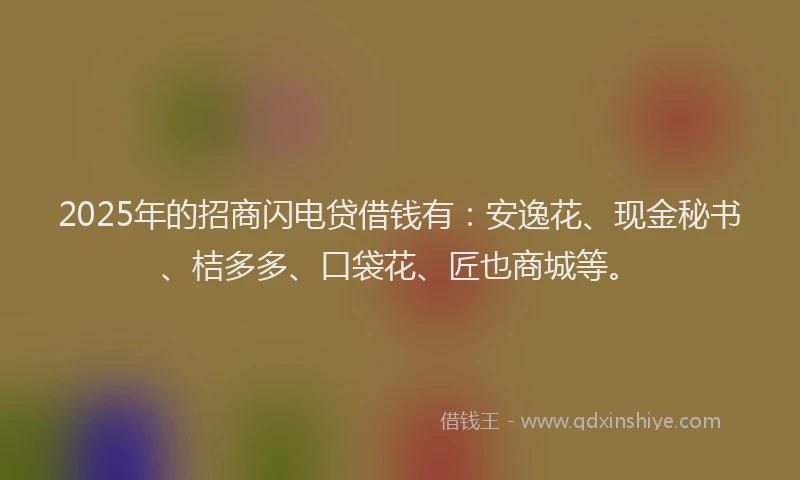 2025年的招商闪电贷借钱有：安逸花、现金秘书、桔多多、口袋花、匠也商城等。