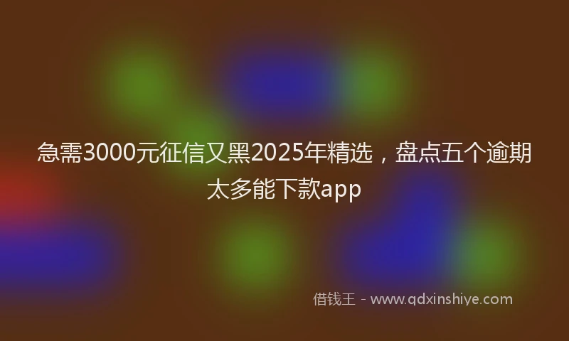 急需3000元征信又黑2025年精选，盘点五个逾期太多能下款app