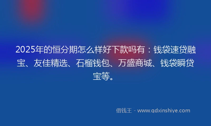 2025年的恒分期怎么样好下款吗有：钱袋速贷融宝、友佳精选、石榴钱包、万盛商城、钱袋瞬贷宝等。