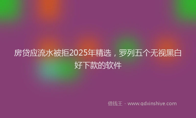 房贷应流水被拒2025年精选，罗列五个无视黑白好下款的软件