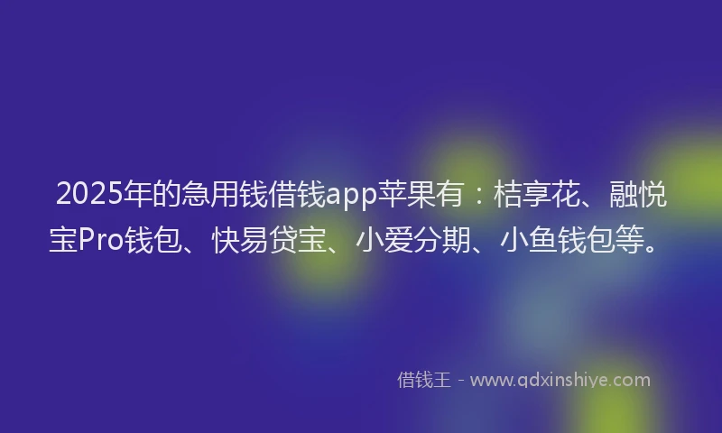 2025年的急用钱借钱app苹果有：桔享花、融悦宝Pro钱包、快易贷宝、小爱分期、小鱼钱包等。