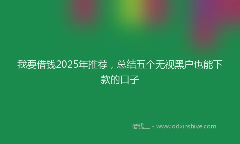 我要借钱2025年推荐，总结五个无视黑户也能下款的口子