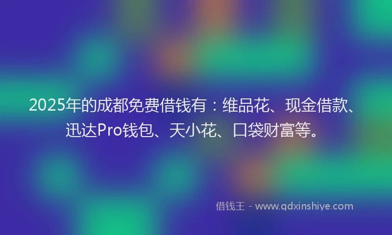2025年的成都免费借钱有：维品花、现金借款、迅达Pro钱包、天小花、口袋财富等。