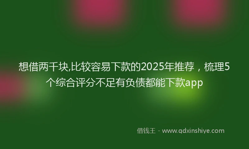 想借两千块,比较容易下款的2025年推荐，梳理5个综合评分不足有负债都能下款app