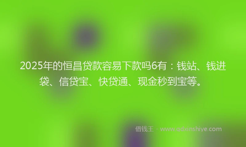 2025年的恒昌贷款容易下款吗6有：钱站、钱进袋、信贷宝、快贷通、现金秒到宝等。