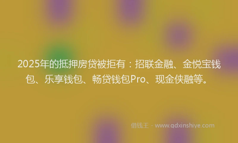 2025年的抵押房贷被拒有：招联金融、金悦宝钱包、乐享钱包、畅贷钱包Pro、现金侠融等。