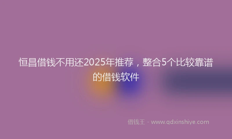 恒昌借钱不用还2025年推荐，整合5个比较靠谱的借钱软件
