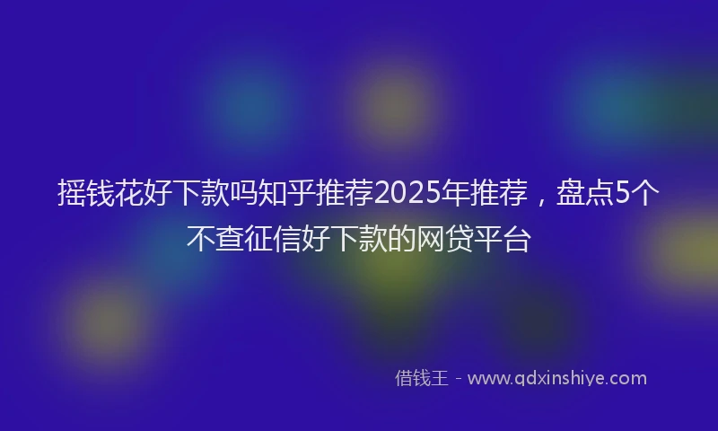 摇钱花好下款吗知乎推荐2025年推荐，盘点5个不查征信好下款的网贷平台