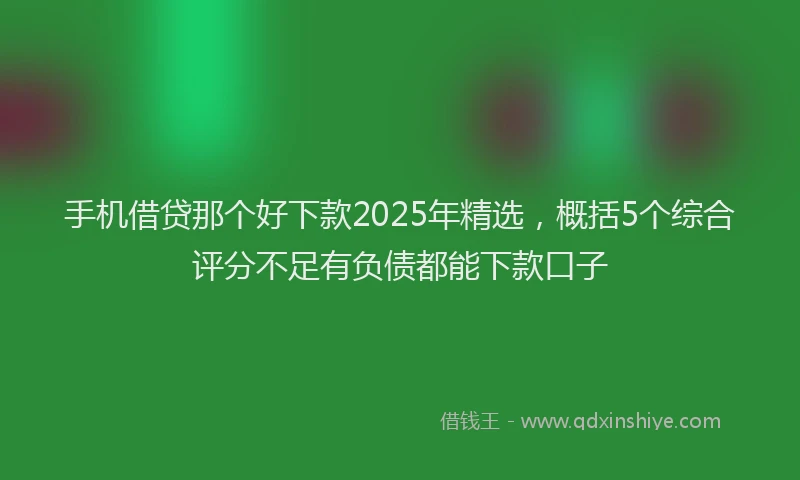 手机借贷那个好下款2025年精选，概括5个综合评分不足有负债都能下款口子