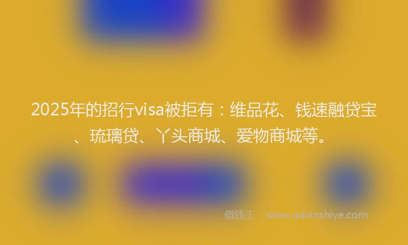2025年的招行visa被拒有：维品花、钱速融贷宝、琉璃贷、丫头商城、爱物商城等。
