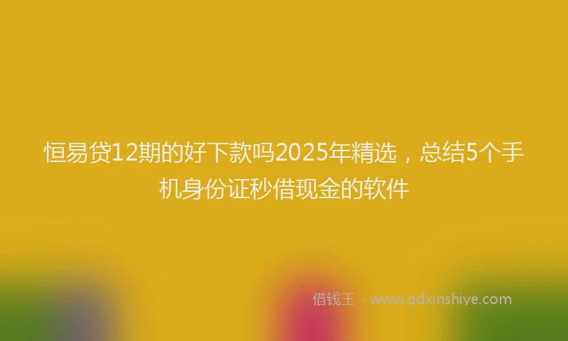 恒易贷12期的好下款吗2025年精选，总结5个手机身份证秒借现金的软件
