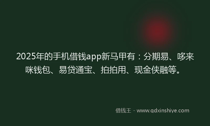 2025年的手机借钱app新马甲有：分期易、哆来咪钱包、易贷通宝、拍拍用、现金侠融等。