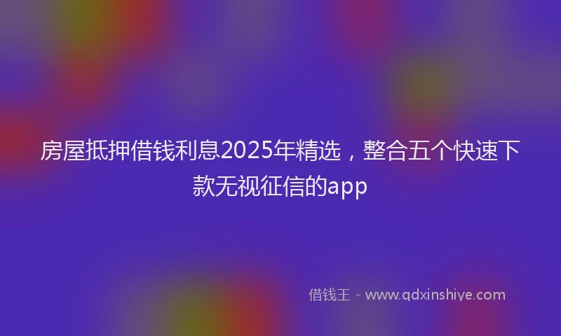 房屋抵押借钱利息2025年精选，整合五个快速下款无视征信的app