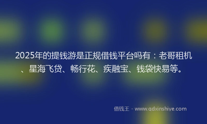 2025年的提钱游是正规借钱平台吗有：老哥租机、星海飞贷、畅行花、疾融宝、钱袋快易等。