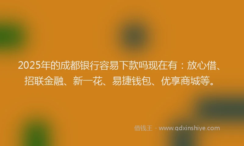 2025年的成都银行容易下款吗现在有：放心借、招联金融、新一花、易捷钱包、优享商城等。