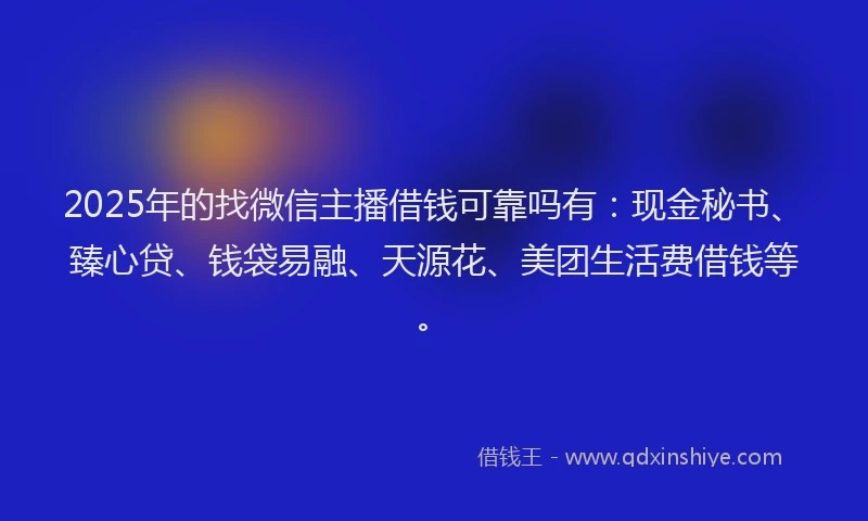 2025年的找微信主播借钱可靠吗有：现金秘书、臻心贷、钱袋易融、天源花、美团生活费借钱等。