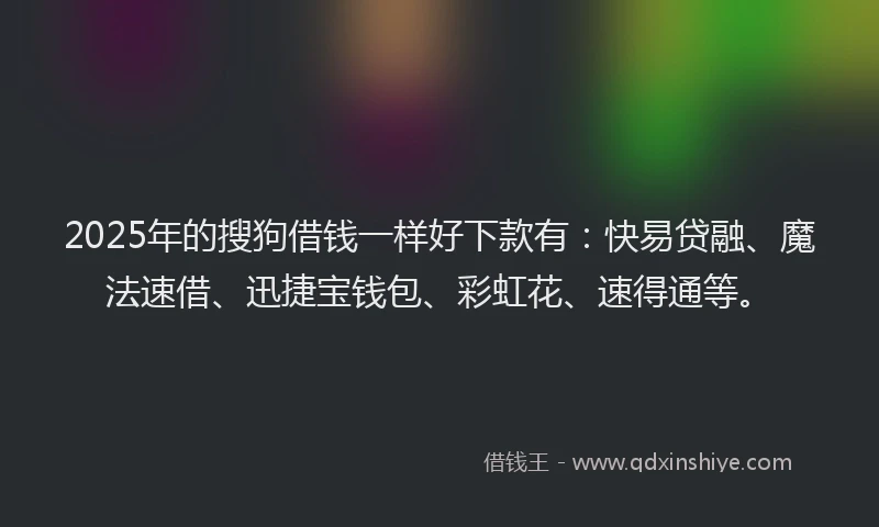 2025年的搜狗借钱一样好下款有：快易贷融、魔法速借、迅捷宝钱包、彩虹花、速得通等。
