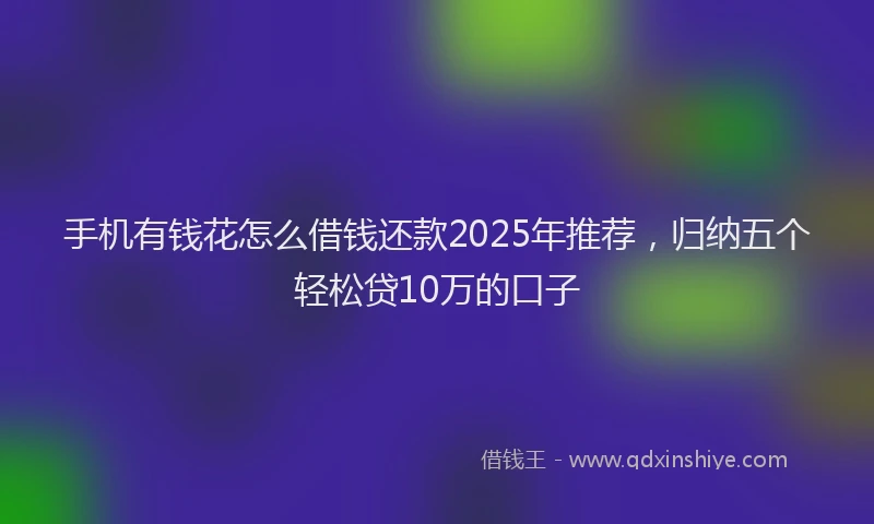 手机有钱花怎么借钱还款2025年推荐，归纳五个轻松贷10万的口子
