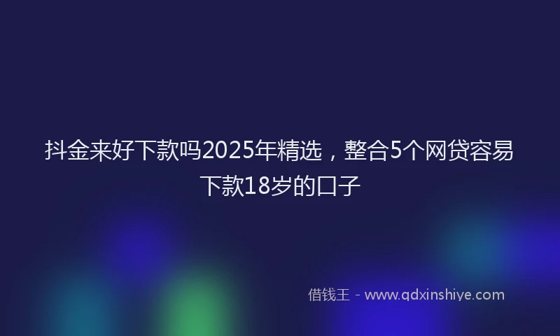 抖金来好下款吗2025年精选，整合5个网贷容易下款18岁的口子
