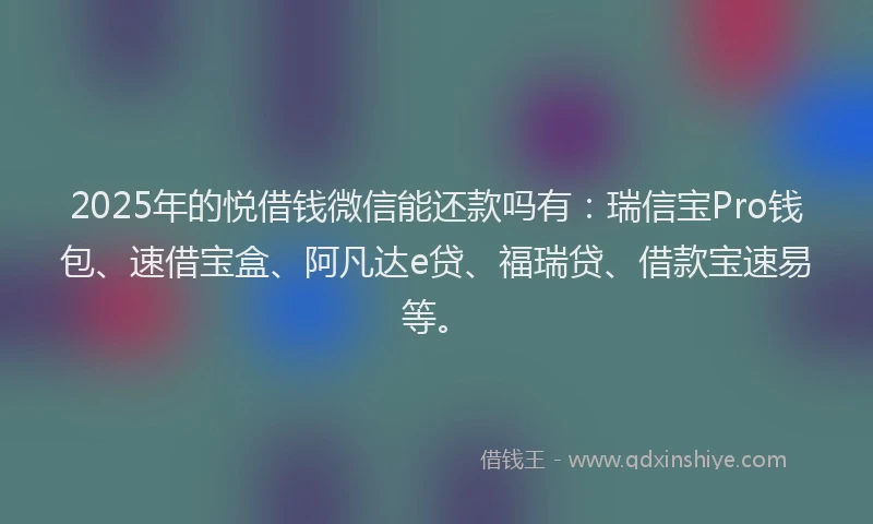 2025年的悦借钱微信能还款吗有：瑞信宝Pro钱包、速借宝盒、阿凡达e贷、福瑞贷、借款宝速易等。