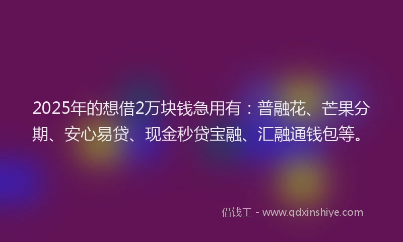 2025年的想借2万块钱急用有：普融花、芒果分期、安心易贷、现金秒贷宝融、汇融通钱包等。