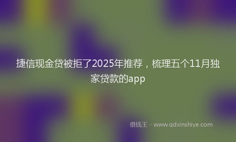 捷信现金贷被拒了2025年推荐，梳理五个11月独家贷款的app