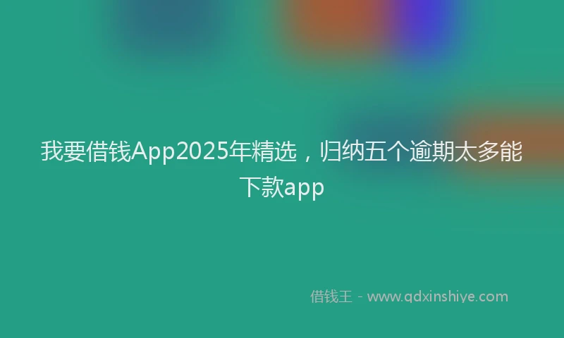 我要借钱App2025年精选，归纳五个逾期太多能下款app