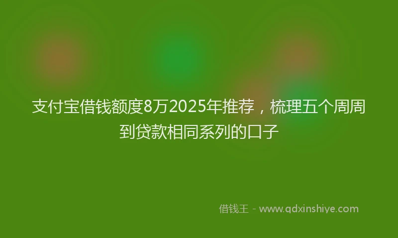 支付宝借钱额度8万2025年推荐，梳理五个周周到贷款相同系列的口子