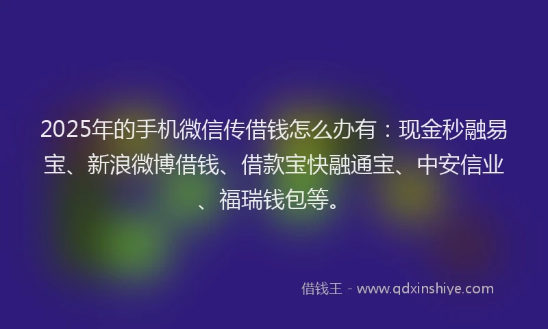 2025年的手机微信传借钱怎么办有：现金秒融易宝、新浪微博借钱、借款宝快融通宝、中安信业、福瑞钱包等。