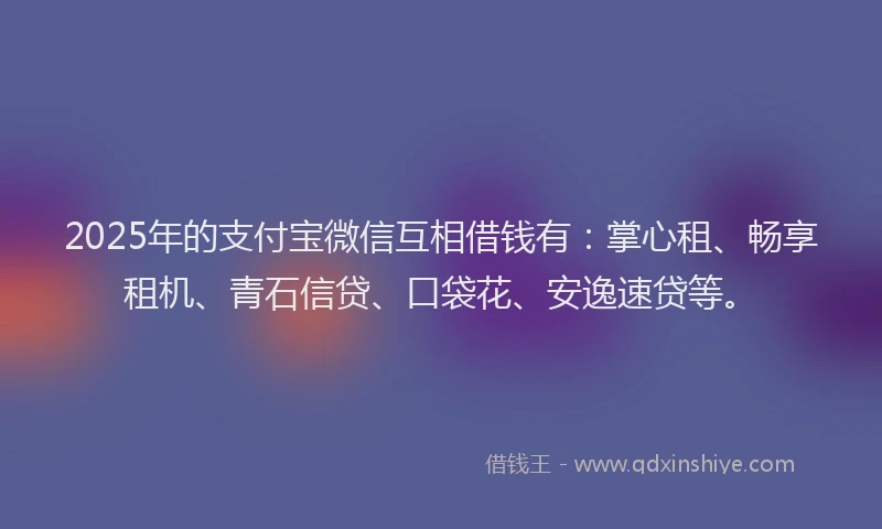 2025年的支付宝微信互相借钱有：掌心租、畅享租机、青石信贷、口袋花、安逸速贷等。