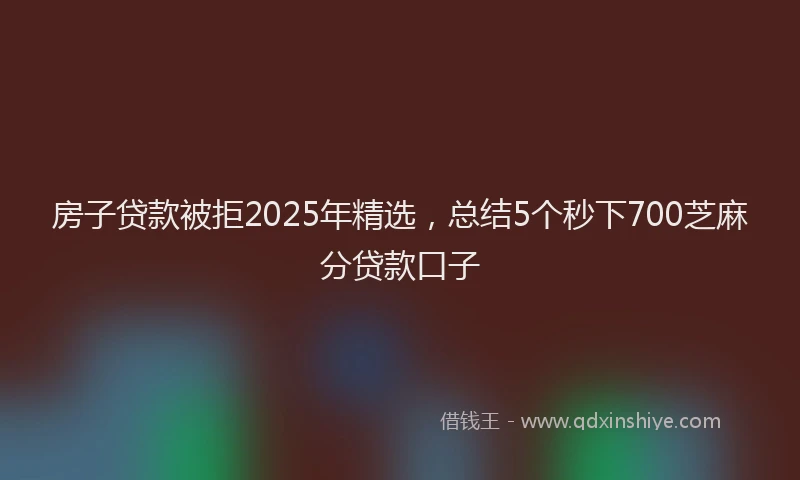 房子贷款被拒2025年精选，总结5个秒下700芝麻分贷款口子