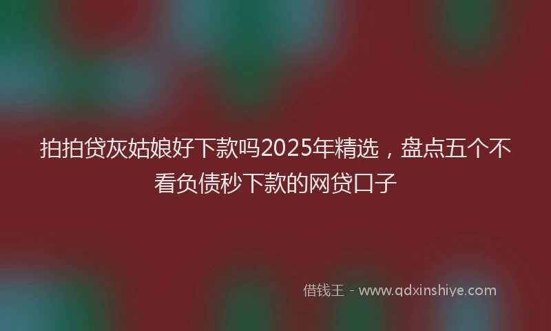 拍拍贷灰姑娘好下款吗2025年精选，盘点五个不看负债秒下款的网贷口子