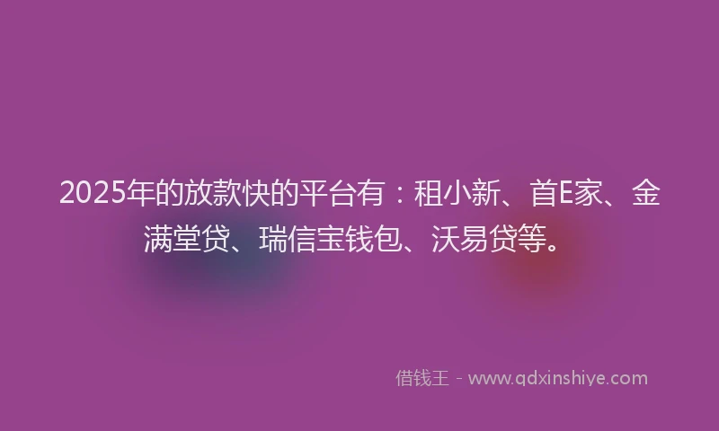 2025年的放款快的平台有：租小新、首E家、金满堂贷、瑞信宝钱包、沃易贷等。