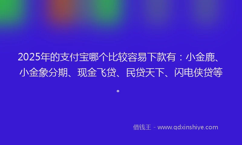 2025年的支付宝哪个比较容易下款有：小金鹿、小金象分期、现金飞贷、民贷天下、闪电侠贷等。