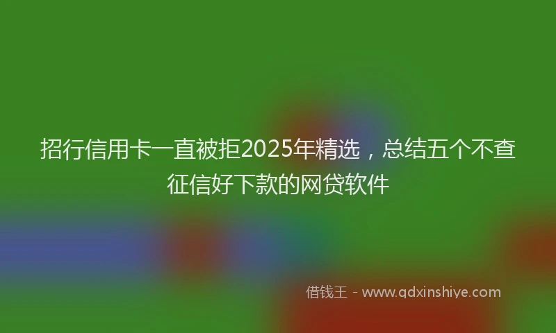 招行信用卡一直被拒2025年精选，总结五个不查征信好下款的网贷软件