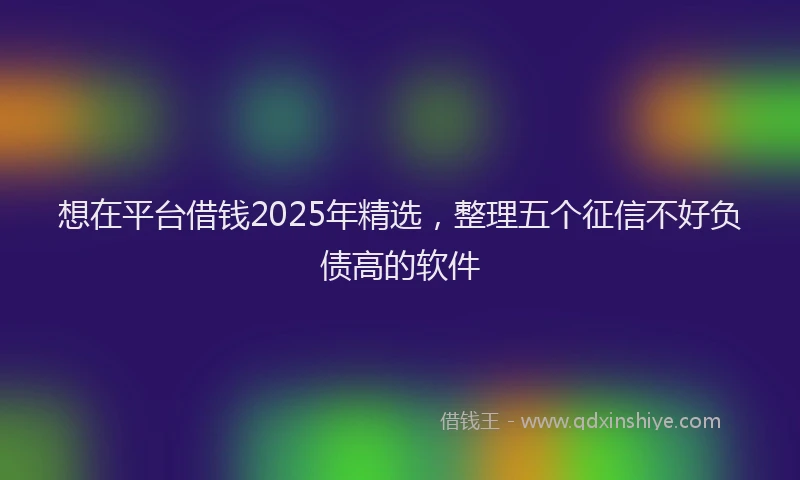 想在平台借钱2025年精选，整理五个征信不好负债高的软件