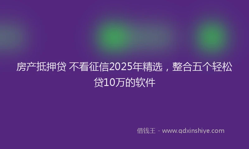 房产抵押贷 不看征信2025年精选，整合五个轻松贷10万的软件
