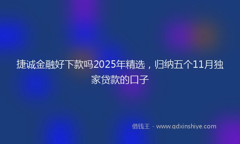 捷诚金融好下款吗2025年精选，归纳五个11月独家贷款的口子
