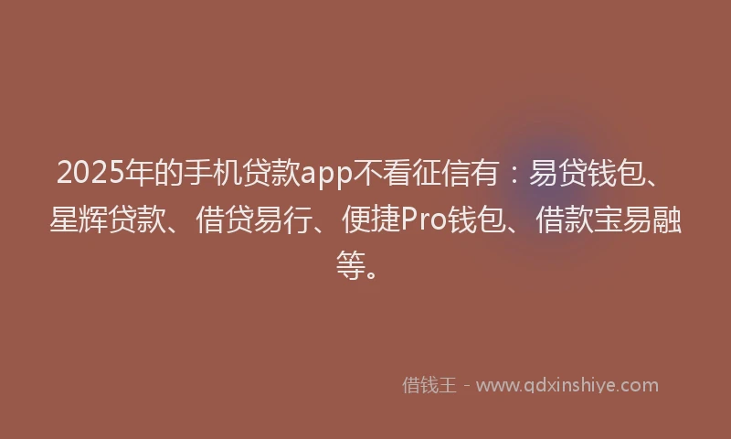 2025年的手机贷款app不看征信有：易贷钱包、星辉贷款、借贷易行、便捷Pro钱包、借款宝易融等。
