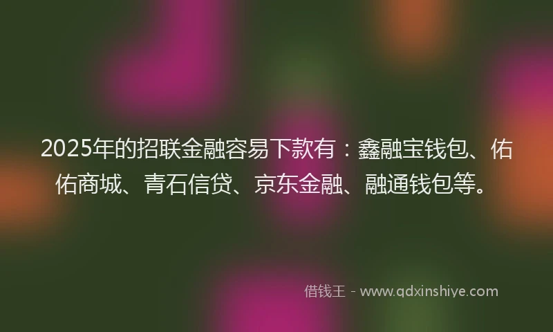 2025年的招联金融容易下款有：鑫融宝钱包、佑佑商城、青石信贷、京东金融、融通钱包等。