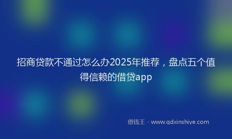 招商贷款不通过怎么办2025年推荐，盘点五个值得信赖的借贷app