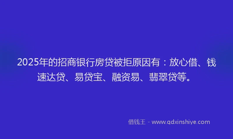 2025年的招商银行房贷被拒原因有：放心借、钱速达贷、易贷宝、融资易、翡翠贷等。