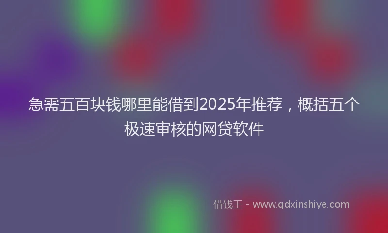 急需五百块钱哪里能借到2025年推荐，概括五个极速审核的网贷软件